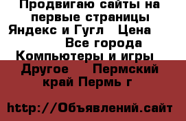 Продвигаю сайты на первые страницы Яндекс и Гугл › Цена ­ 8 000 - Все города Компьютеры и игры » Другое   . Пермский край,Пермь г.